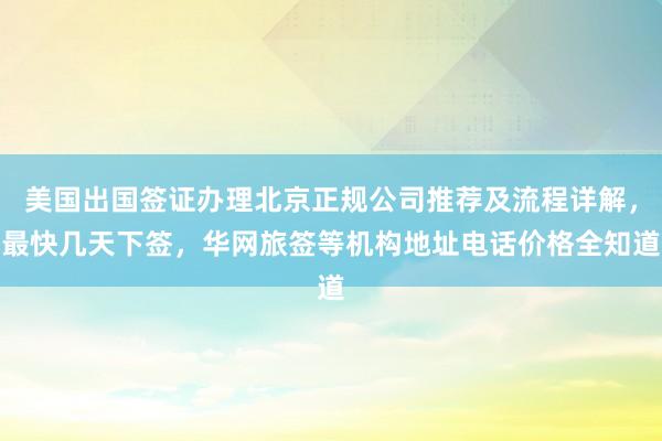 美国出国签证办理北京正规公司推荐及流程详解，最快几天下签，华网旅签等机构地址电话价格全知道