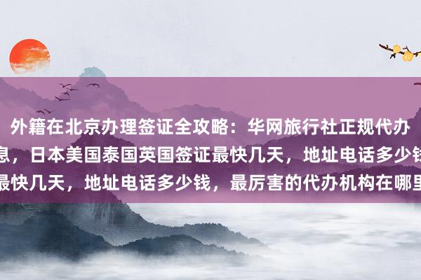 外籍在北京办理签证全攻略：华网旅行社正规代办，韩国签证中心官网信息，日本美国泰国英国签证最快几天，地址电话多少钱，最厉害的代办机构在哪里