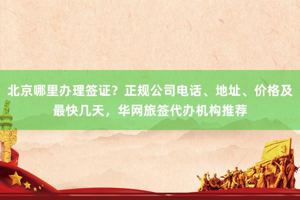 北京哪里办理签证？正规公司电话、地址、价格及最快几天，华网旅签代办机构推荐