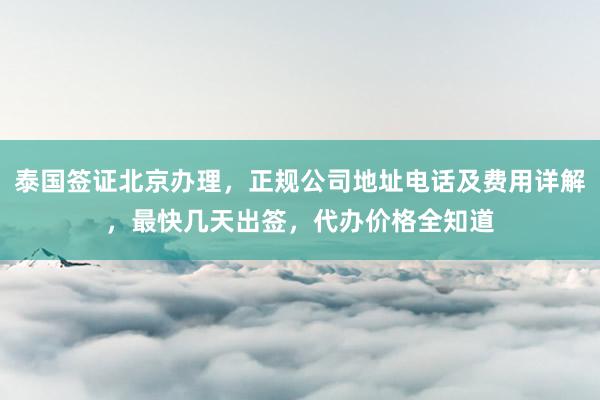 泰国签证北京办理，正规公司地址电话及费用详解，最快几天出签，代办价格全知道