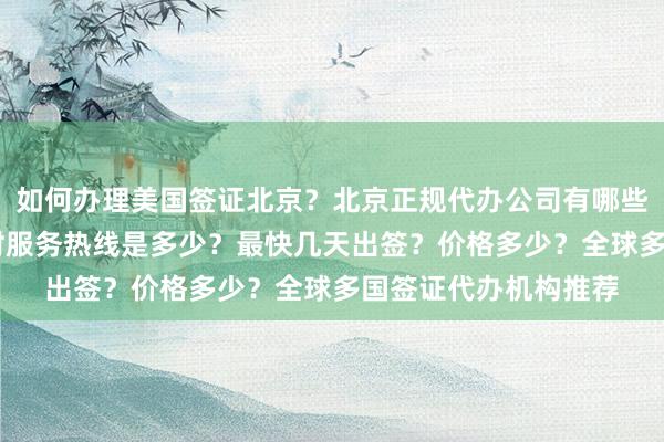 如何办理美国签证北京？北京正规代办公司有哪些？华网旅行社24小时服务热线是多少？最快几天出签？价格多少？全球多国签证代办机构推荐