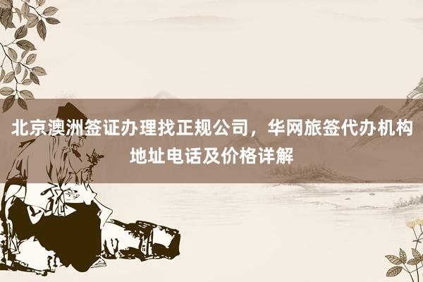 北京澳洲签证办理找正规公司，华网旅签代办机构地址电话及价格详解