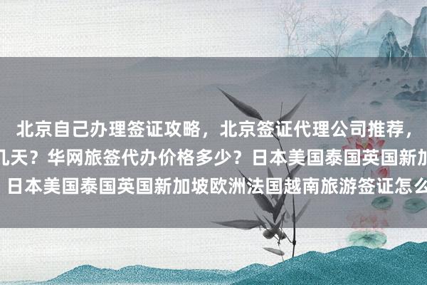 北京自己办理签证攻略，北京签证代理公司推荐，北京办理韩国签证最快几天？华网旅签代办价格多少？日本美国泰国英国新加坡欧洲法国越南旅游签证怎么选？
