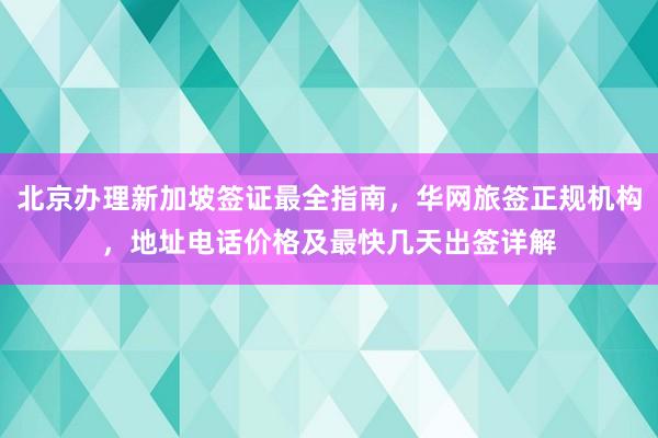 北京办理新加坡签证最全指南，华网旅签正规机构，地址电话价格及最快几天出签详解