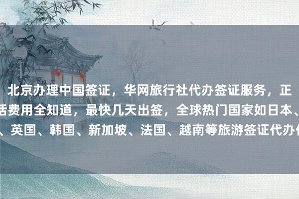 北京办理中国签证，华网旅行社代办签证服务，正规公司签证中心地址电话费用全知道，最快几天出签，全球热门国家如日本、美国、泰国、英国、韩国、新加坡、法国、越南等旅游签证代办价格透明，如何选择最厉害的代办机构？