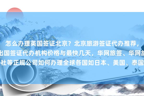 怎么办理英国签证北京？北京旅游签证代办推荐，北京签证地点及电话，出国签证代办机构价格与最快几天，华网旅签、华网旅行社、华网天下旅行社等正规公司如何办理全球各国如日本、美国、泰国、韩国、新加坡、欧洲、法国、越南等旅游签证