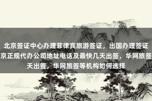北京签证中心办理菲律宾旅游签证，出国办理签证需要多少钱，北京正规代办公司地址电话及最快几天出签，华网旅签等机构如何选择