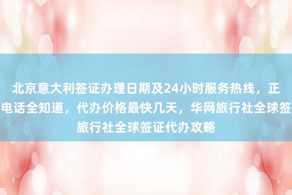 北京意大利签证办理日期及24小时服务热线，正规公司地址电话全知道，代办价格最快几天，华网旅行社全球签证代办攻略