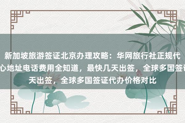 新加坡旅游签证北京办理攻略：华网旅行社正规代办，vfs签证中心地址电话费用全知道，最快几天出签，全球多国签证代办价格对比