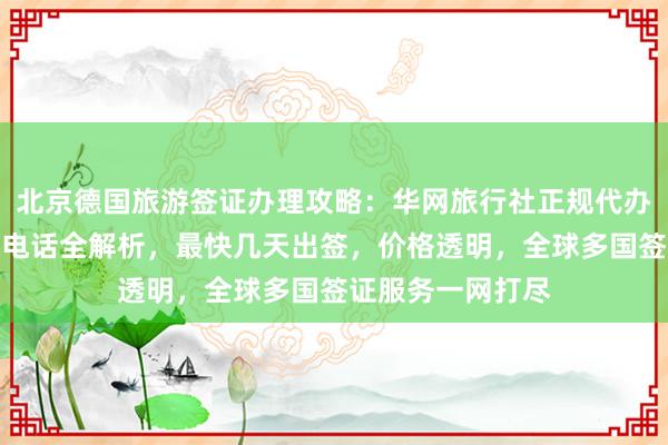 北京德国旅游签证办理攻略：华网旅行社正规代办机构，官网地址电话全解析，最快几天出签，价格透明，全球多国签证服务一网打尽