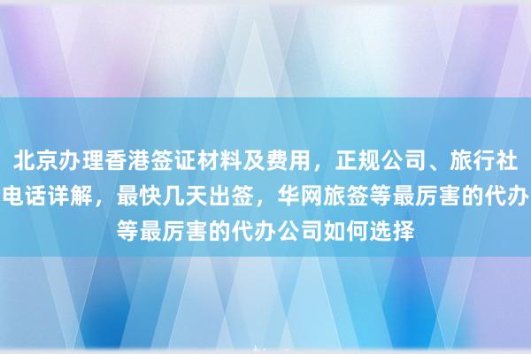 北京办理香港签证材料及费用，正规公司、旅行社代办机构地址电话详解，最快几天出签，华网旅签等最厉害的代办公司如何选择