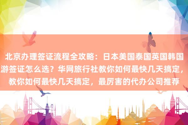 北京办理签证流程全攻略：日本美国泰国英国韩国新加坡欧洲法国越南旅游签证怎么选？华网旅行社教你如何最快几天搞定，最厉害的代办公司推荐