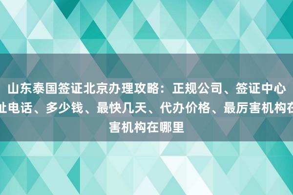 山东泰国签证北京办理攻略：正规公司、签证中心、地址电话、多少钱、最快几天、代办价格、最厉害机构在哪里