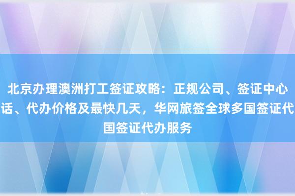 北京办理澳洲打工签证攻略：正规公司、签证中心地址电话、代办价格及最快几天，华网旅签全球多国签证代办服务