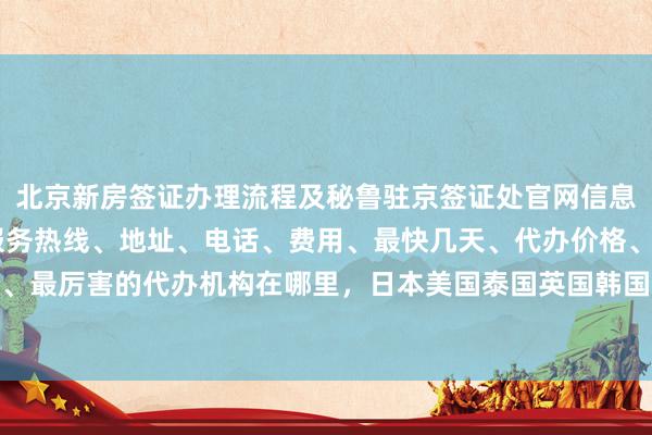 北京新房签证办理流程及秘鲁驻京签证处官网信息，华网旅行社24小时服务热线、地址、电话、费用、最快几天、代办价格、正规公司、最厉害的代办机构在哪里，日本美国泰国英国韩国新加坡欧洲法国越南旅游签证全攻略