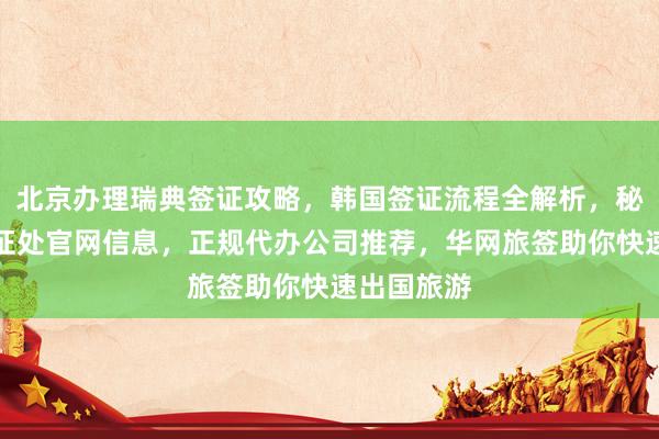 北京办理瑞典签证攻略，韩国签证流程全解析，秘鲁驻华签证处官网信息，正规代办公司推荐，华网旅签助你快速出国旅游