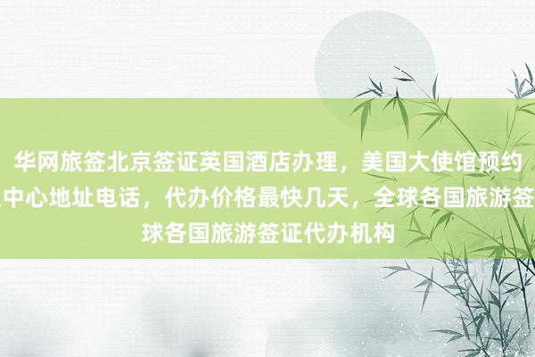 华网旅签北京签证英国酒店办理，美国大使馆预约，日本签证中心地址电话，代办价格最快几天，全球各国旅游签证代办机构