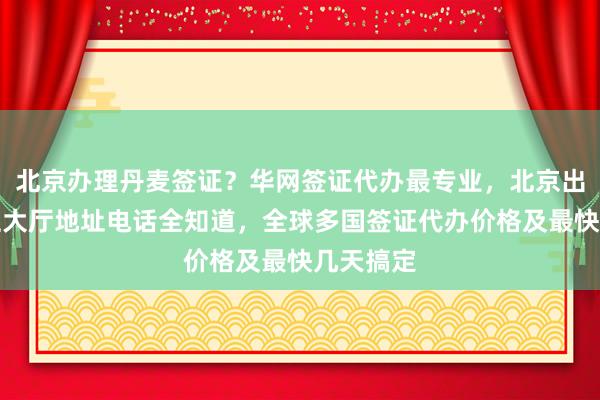 北京办理丹麦签证？华网签证代办最专业，北京出入境签证大厅地址电话全知道，全球多国签证代办价格及最快几天搞定