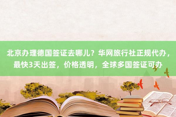 北京办理德国签证去哪儿？华网旅行社正规代办，最快3天出签，价格透明，全球多国签证可办