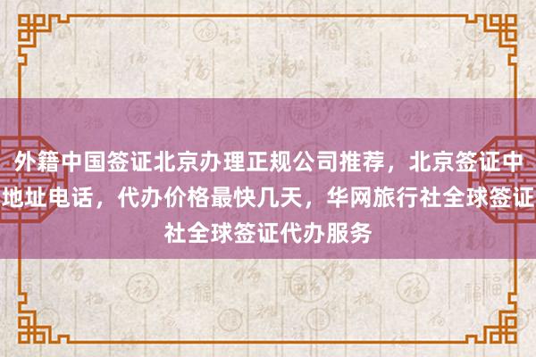 外籍中国签证北京办理正规公司推荐，北京签证中心官网及地址电话，代办价格最快几天，华网旅行社全球签证代办服务