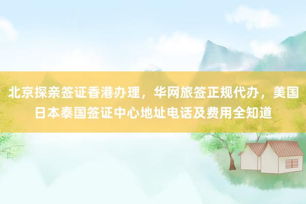 北京探亲签证香港办理，华网旅签正规代办，美国日本泰国签证中心地址电话及费用全知道
