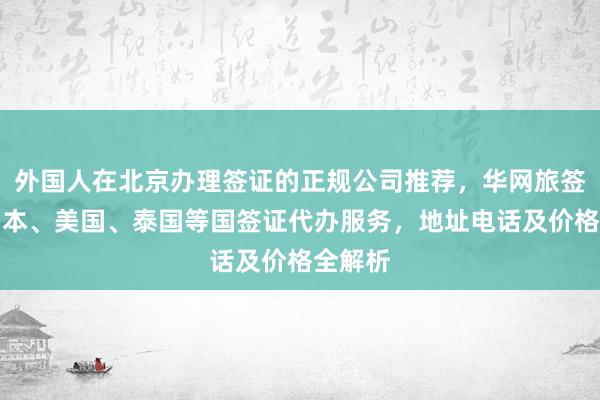 外国人在北京办理签证的正规公司推荐，华网旅签提供日本、美国、泰国等国签证代办服务，地址电话及价格全解析