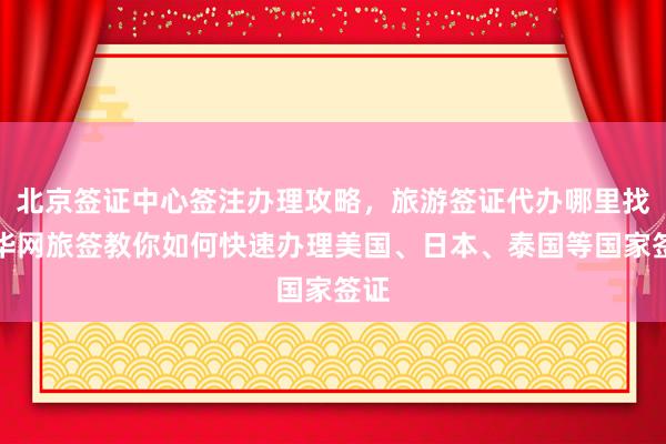 北京签证中心签注办理攻略，旅游签证代办哪里找？华网旅签教你如何快速办理美国、日本、泰国等国家签证