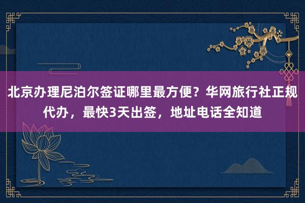 北京办理尼泊尔签证哪里最方便？华网旅行社正规代办，最快3天出签，地址电话全知道