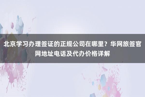 北京学习办理签证的正规公司在哪里？华网旅签官网地址电话及代办价格详解