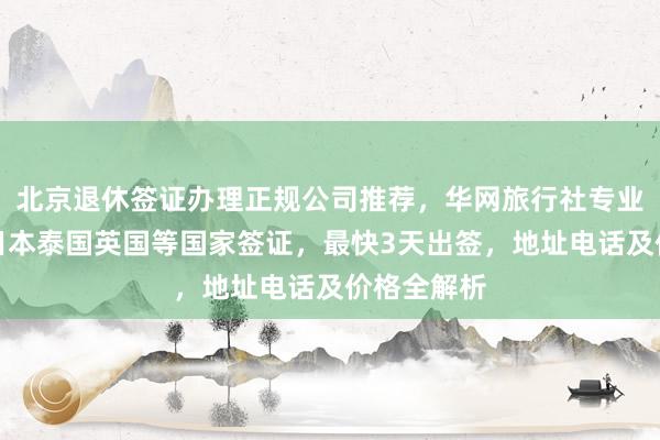 北京退休签证办理正规公司推荐，华网旅行社专业代办美国日本泰国英国等国家签证，最快3天出签，地址电话及价格全解析