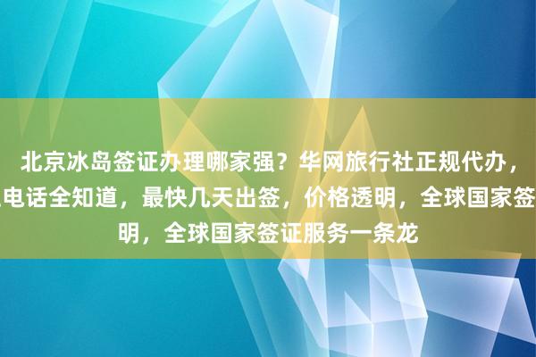 北京冰岛签证办理哪家强？华网旅行社正规代办，官网入口地址电话全知道，最快几天出签，价格透明，全球国家签证服务一条龙