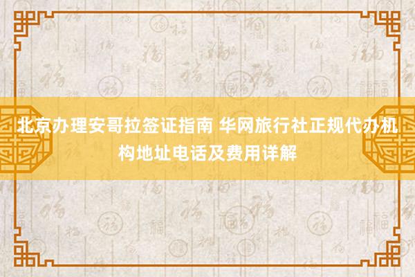北京办理安哥拉签证指南 华网旅行社正规代办机构地址电话及费用详解
