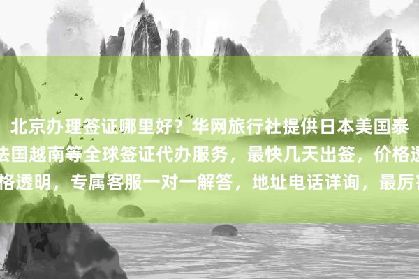 北京办理签证哪里好？华网旅行社提供日本美国泰国英国韩国新加坡欧洲法国越南等全球签证代办服务，最快几天出签，价格透明，专属客服一对一解答，地址电话详询，最厉害的签证代理公司推荐！