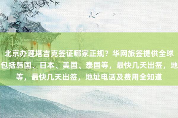 北京办理塔吉克签证哪家正规？华网旅签提供全球出国签证代办服务，包括韩国、日本、美国、泰国等，最快几天出签，地址电话及费用全知道