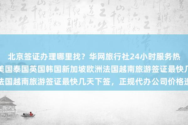 北京签证办理哪里找？华网旅行社24小时服务热线解答所有疑问，日本美国泰国英国韩国新加坡欧洲法国越南旅游签证最快几天下签，正规代办公司价格透明