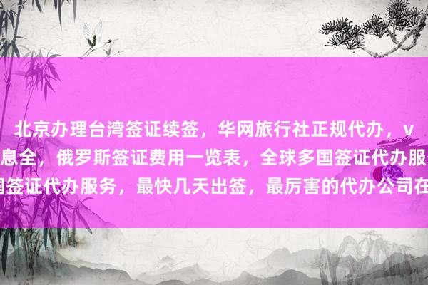 北京办理台湾签证续签，华网旅行社正规代办，vfs签证中心中文官网信息全，俄罗斯签证费用一览表，全球多国签证代办服务，最快几天出签，最厉害的代办公司在哪里，怎么选？