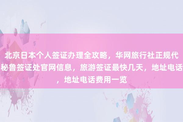北京日本个人签证办理全攻略，华网旅行社正规代办机构，秘鲁签证处官网信息，旅游签证最快几天，地址电话费用一览