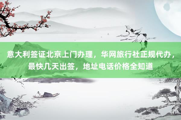 意大利签证北京上门办理，华网旅行社正规代办，最快几天出签，地址电话价格全知道