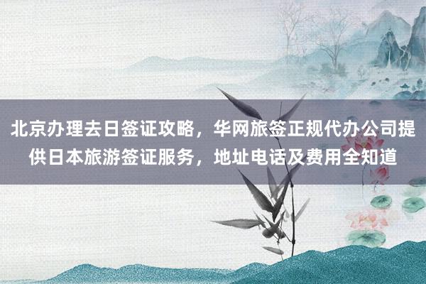 北京办理去日签证攻略，华网旅签正规代办公司提供日本旅游签证服务，地址电话及费用全知道