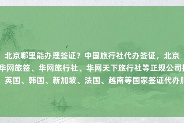 北京哪里能办理签证？中国旅行社代办签证，北京办签证需要什么材料？华网旅签、华网旅行社、华网天下旅行社等正规公司提供美国、日本、泰国、英国、韩国、新加坡、法国、越南等国家签证代办服务，最快几天出签，价格透明，地址电话一应俱全，出国旅游更省心