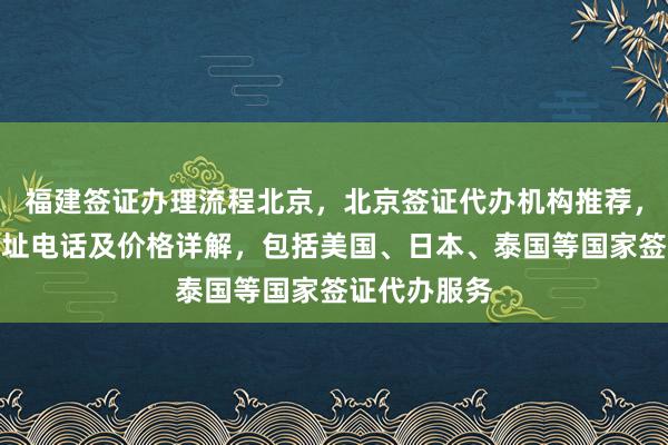 福建签证办理流程北京，北京签证代办机构推荐，正规公司地址电话及价格详解，包括美国、日本、泰国等国家签证代办服务