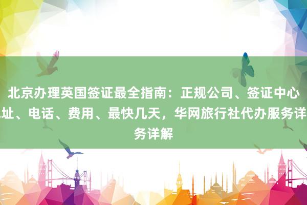 北京办理英国签证最全指南：正规公司、签证中心地址、电话、费用、最快几天，华网旅行社代办服务详解