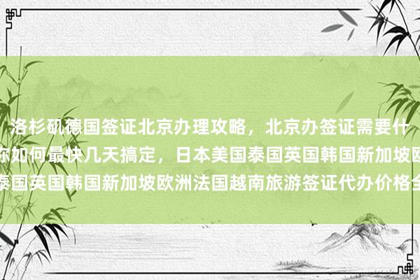 洛杉矶德国签证北京办理攻略，北京办签证需要什么材料？华网旅行社教你如何最快几天搞定，日本美国泰国英国韩国新加坡欧洲法国越南旅游签证代办价格全解析