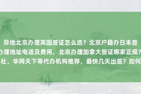 异地北京办理英国签证怎么选？北京户籍办日本签证攻略，北京日本签证办理地址电话及费用，北京办理加拿大签证哪家正规？华网旅签、华网旅行社、华网天下等代办机构推荐，最快几天出签？如何选择最厉害的签证代办公司？出国旅游必备指南