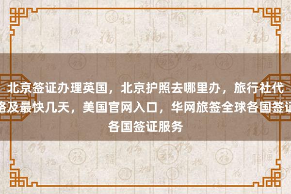 北京签证办理英国，北京护照去哪里办，旅行社代办价格及最快几天，美国官网入口，华网旅签全球各国签证服务