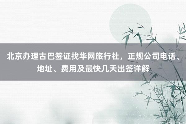 北京办理古巴签证找华网旅行社，正规公司电话、地址、费用及最快几天出签详解