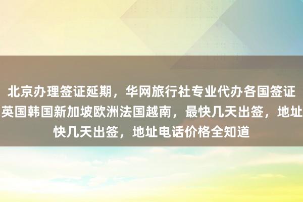 北京办理签证延期，华网旅行社专业代办各国签证，日本美国泰国英国韩国新加坡欧洲法国越南，最快几天出签，地址电话价格全知道