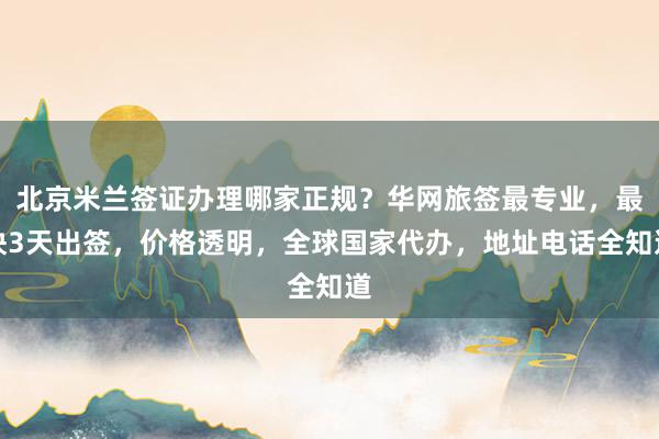 北京米兰签证办理哪家正规？华网旅签最专业，最快3天出签，价格透明，全球国家代办，地址电话全知道