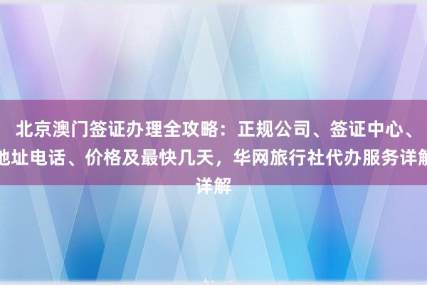 北京澳门签证办理全攻略：正规公司、签证中心、地址电话、价格及最快几天，华网旅行社代办服务详解